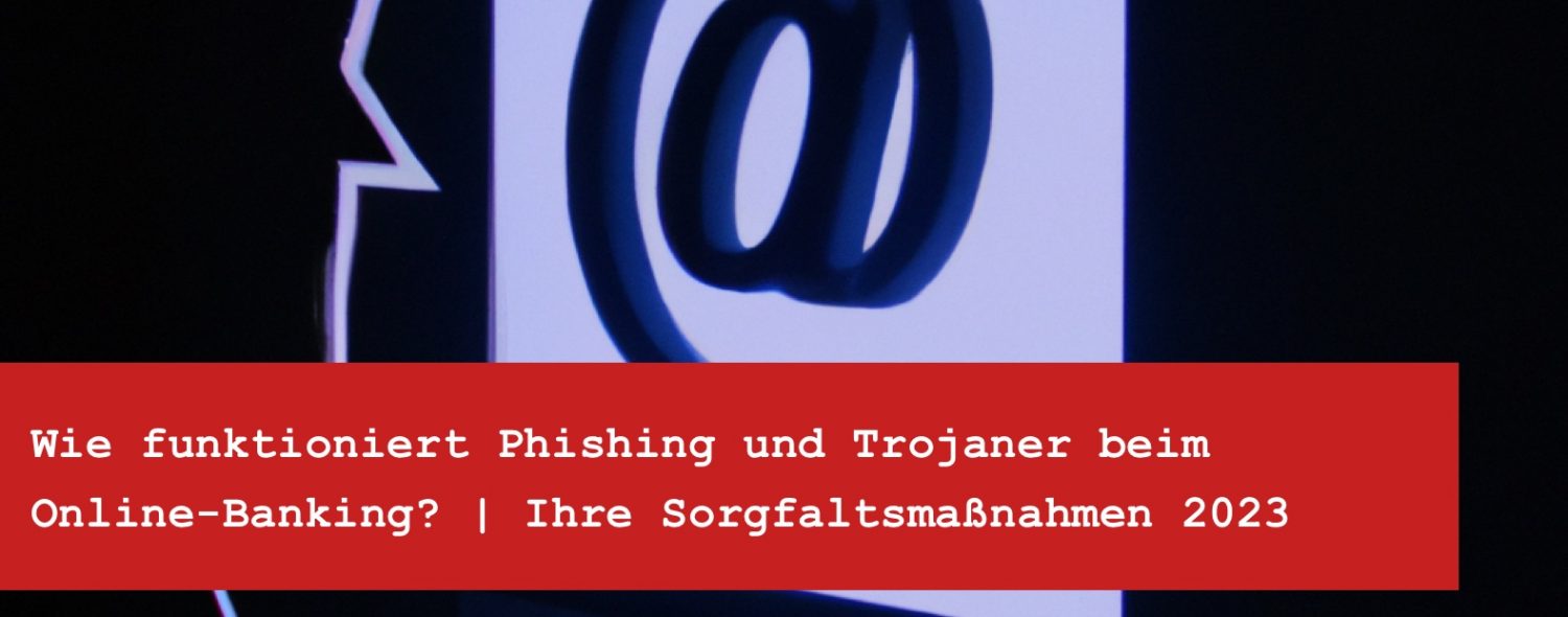 Wie funktioniert Phishing und Trojaner beim Online-Banking - Ihre Sorgfaltsmaßnahmen 2023
